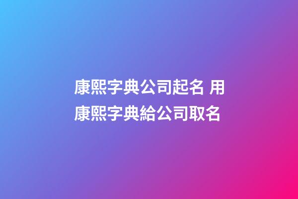 康熙字典公司起名 用康熙字典給公司取名-第1張-公司起名-玄機派